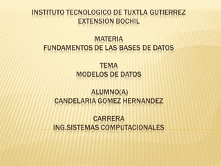 INSTITUTO TECNOLOGICO DE TUXTLA GUTIERREZ
EXTENSION BOCHIL
MATERIA
FUNDAMENTOS DE LAS BASES DE DATOS
TEMA
MODELOS DE DATOS
ALUMNO(A)
CANDELARIA GOMEZ HERNANDEZ
CARRERA
ING.SISTEMAS COMPUTACIONALES
 