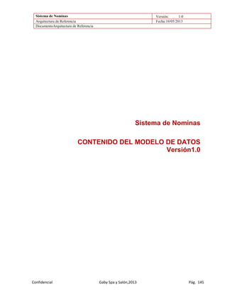 Sistema de Nominas Versión: 1.0
Arquitectura de Referencia Fecha:10/05/2013
DocumentoArquitectura de Referencia
Confidencial Gaby Spa y Salón,2013 Pág. 145
Sistema de Nominas
CONTENIDO DEL MODELO DE DATOS
Versión1.0
 