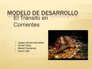 MODELO DE DESARROLLO
 El Tránsito en
 Corrientes


  •   Vargas Gómez Almudena
  •   Gortari Clara
  •   Maciel Constanza
  •   Aucar Laila
 