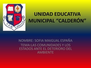 UNIDAD EDUCATIVA
MUNICIPAL “CALDERÓN”
NOMBRE: SOFIA MAIGUAL ESPAÑA
TEMA:LAS COMUNIDADES Y LOS
ESTADOS ANTE EL DETERIORO DEL
AMBIENTE
 