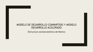 MODELO DE DESARROLLO COMPARTIDO Y MODELO
DESARROLLO ACELERADO
Estructura socioeconómica de Mexico
 