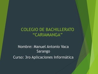 COLEGIO DE BACHILLERATO
“CARIAMANGA”
Nombre: Manuel Antonio Vaca
Sarango
Curso: 3ro Aplicaciones Informática
 