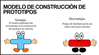 MODELO DE CONSTRUCCIÓN DE
PROTOTIPOS
Ventajas Desventajas
El usuario participa mas
activamente en la construcción
del producto de software
Peligro de familiarización con
malas elecciones iníciales
 
