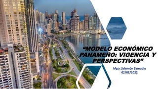 “MODELO ECONÓMICO
PANAMEÑO: VIGENCIA Y
PERSPECTIVAS”
Mgtr. Salomón Samudio
02/08/2022
 