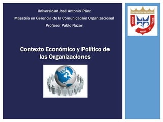 Universidad José Antonio Páez
Maestría en Gerencia de la Comunicación Organizacional
Profesor Pablo Nazar

Contexto Económico y Político de
las Organizaciones

 
