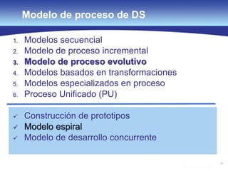 28
Modelo de proceso de DS
1. Modelos secuencial
2. Modelo de proceso incremental
3. Modelo de proceso evolutivo
4. Modelos basados en transformaciones
5. Modelos especializados en proceso
6. Proceso Unificado (PU)
 Construcción de prototipos
 Modelo espiral
 Modelo de desarrollo concurrente
 
