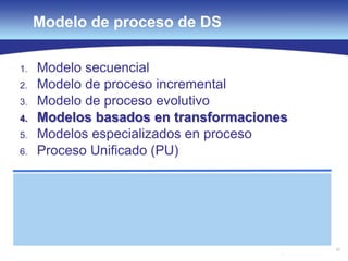40
Modelo de proceso de DS
1. Modelo secuencial
2. Modelo de proceso incremental
3. Modelo de proceso evolutivo
4. Modelos basados en transformaciones
5. Modelos especializados en proceso
6. Proceso Unificado (PU)
 