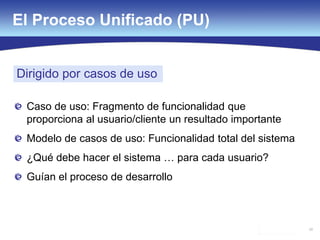 58
Caso de uso: Fragmento de funcionalidad que
proporciona al usuario/cliente un resultado importante
Modelo de casos de uso: Funcionalidad total del sistema
¿Qué debe hacer el sistema … para cada usuario?
Guían el proceso de desarrollo
Dirigido por casos de uso
El Proceso Unificado (PU)
 