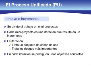 61
Se divide el trabajo en mini-proyectos
Cada mini-proyecto es una iteración que resulta en un
incremento
La iteración
 Trata un conjunto de casos de uso
 Trata los riesgos más importantes
En cada iteración se persiguen unos objetivos concretos
El Proceso Unificado (PU)
Iterativo e incremental
 