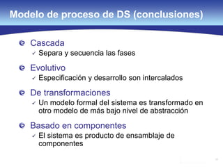 77
Cascada
 Separa y secuencia las fases
Evolutivo
 Especificación y desarrollo son intercalados
De transformaciones
 Un modelo formal del sistema es transformado en
otro modelo de más bajo nivel de abstracción
Basado en componentes
 El sistema es producto de ensamblaje de
componentes
Modelo de proceso de DS (conclusiones)
 