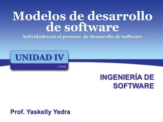 UNIDAD IV
I-2013
Modelos de desarrollo
de software
Prof. Yaskelly Yedra
INGENIERÍA DE
SOFTWARE
Actividades en el proceso de desarrollo de software
 