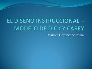 EL DISEÑO INSTRUCCIONAL  - MODELO DE DICK Y CAREY  Marisol Goyeneche Reina 