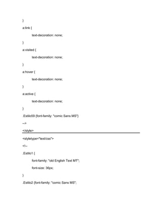 }
a:link {
text-decoration: none;
}
a:visited {
text-decoration: none;
}
a:hover {
text-decoration: none;
}
a:active {
text-decoration: none;
}
.Estilo59 {font-family: "comic Sans MS"}
-->
</style>
<styletype="text/css">
<!--
.Estilo1 {
font-family: "old English Text MT";
font-size: 36px;
}
.Estilo2 {font-family: "comic Sans MS";
 