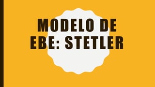 MODELO DE
EBE: STETLER
 