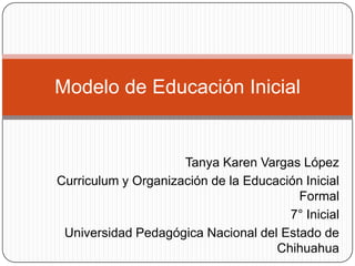 Tanya Karen Vargas López
Curriculum y Organización de la Educación Inicial
Formal
7° Inicial
Universidad Pedagógica Nacional del Estado de
Chihuahua
Modelo de Educación Inicial
 