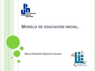 MODELO DE EDUCACIÓN INICIAL.
María Elizabeth Bajonero Acosta
 