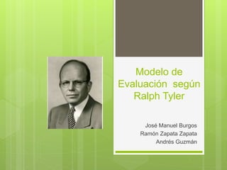 Modelo de
Evaluación según
Ralph Tyler
José Manuel Burgos
Ramón Zapata Zapata
Andrés Guzmán
 