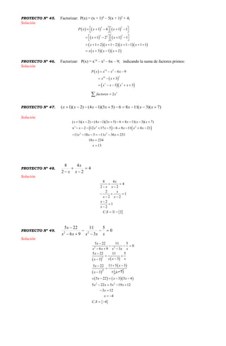 PROYECTO Nº 45. Factorizar: P(x) = (x + 1)4
– 5(x + 1)2
+ 4;
Solución
     
   
    
   
2 2
2 22
1 4 1 1
1 2 1 1
1 2 1 2 1 1 1 1
3 1 2
P x x x
x x
x x x x
x x x x
       
   
       
   
        
   
PROYECTO Nº 46. Factorizar: P(x) = x14
– x2
– 6x – 9; indicando la suma de factores primos:
Solución
 
 
  
14 2
214
7 7
7
6 9
3
3 3
2
P x x x x
x x
x x x x
factores x
   
  
    

PROYECTO Nº 47. )7)(3(1186)53)(14()2)(1(  xxxxxxx
Solución
   2 2 2
2 2
( 1)( 2) (4 1)(3 5) 6 8 11( 3)( 7)
x 2 12 17 5 6 8 11 4 21
11 18 3 11 36 231
18 234
13
x x x x x x x
x x x x x x
x x x x
x
x
         
         
      


PROYECTO Nº 48. 4
2
4
2
8



 x
x
x
Solución
8 4
4
2 2
2
1
2 2
2
1
2
x
x x
x
x x
x
x
 
 
  
 



 . 2C S  
PROYECTO Nº 49. 0
5
3
11
96
225
22





xxxxx
x
Solución
   
 
2 2
2
2
5 22 11 5
0
6 9 3
5 22 11 5
33
5 22
3
x
xx x x x
x
x x xx
x
x

  
  

 



 
 
11 5 3
3
x
x x
 


    
 
2 2
5 22 3 5 4
5 22 5 19 12
3 12
4
. 4
x x x x
x x x x
x
x
C S
   
   
 
 
 
 