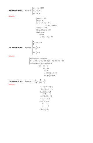 PROYECTO Nº 65. Resolver:








30
30
180
zy
yx
zyx
Solución
180
30
30 30
30 60
180
60 30 180
90 3 180
3 90
30; 60; 90
x y z
x y
y z y z
x y z
x y z
z z z
z
z
z y x
  

 
     
   
   
    
 

  
PROYECTO Nº 66. Resolver:












8
7
6
5
10
2
z
y
y
x
z
x
Solución
 
 
 
 
2 20 2 20
5 30 5 30 5 2 20 30 10 130
7 56 7 10 130 56
69 910 56
69 966
14
10 14 130 10
2 14 20 8
x z x z
x y y x z z
y z z z
z
z
z
y
x
      

         

     
 


  
  
PROYECTO Nº 67. Resuelve :
xxx
6
1
3
1
4




Solución
   
  
   
2
2
2 2
2
4 1 3 1 6
1 1
4 4 3 3 6
1
7 6 1
7 6 6
0 5 7 6
5 3
2
3
. ,2
5
x x
x x x
x x
xx
x x x
x x x
x x
x
x
C S
  

 
  


  
  
  


 
  
 
 