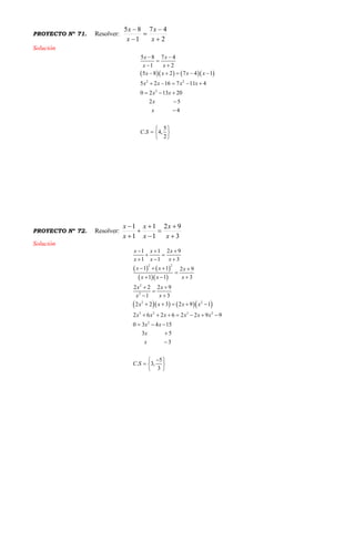 PROYECTO Nº 71. Resolver:
2
47
1
85





x
x
x
x
Solución
     
2 2
2
5 8 7 4
1 2
5 8 2 7 4 1
5 2 16 7 11 4
0 2 13 20
2 5
4
5
. 4,
2
x x
x x
x x x x
x x x x
x x
x
x
C S
 

 
    
    
  


 
  
 
PROYECTO Nº 72. Resolver:
3
92
1
1
1
1








x
x
x
x
x
x
Solución
   
  
     
2 2
2
2
2 2
3 2 3 2
2
1 1 2 9
1 1 3
1 1 2 9
1 1 3
2 2 2 9
31
2 2 3 2 9 1
2 6 2 6 2 2 9 9
0 3 4 15
3 5
3
5
. 3,
3
x x x
x x x
x x x
x x x
x x
xx
x x x x
x x x x x x
x x
x
x
C S
  
 
  
   

  
 


    
      
  


 
  
 
 