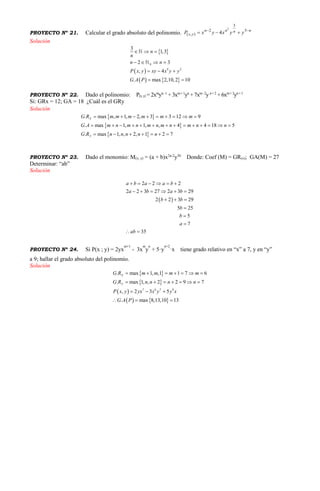 PROYECTO Nº 21. Calcular el grado absoluto del polinomio. nnnn
yx yyxyxP 
 5
3
2
),(
2
4
Solución
 
 
   
0
9 2
3
1,3
2 3
, 4
. max 2,10,2 10
n
n
n n
P x y xy x y y
G A P
  
   
  
 
PROYECTO Nº 22. Dado el polinomio: P(x,y) = 2xm
yn-1
+ 3xm+1
yn
+ 7xm-2
y n+2
+ 6xm+3
yn+1
Si: GRx = 12; GA = 18 ¿Cuál es el GRy
Solución
 
 
 
. max , 1, 2, 3 3 12 9
. max 1, 1, , 4 4 18 5
. max 1, , 2, 1 2 7
X
Y
G R m m m m m m
G A m n m n m n m n m n n
G R n n n n n
        
             
      
PROYECTO Nº 23. Dado el monomio: M(x, y) = (a + b)x2a-2
y3b
Donde: Coef (M) = GR(x); GA(M) = 27
Determinar: “ab”
Solución
 
2 2 2
2 2 3 27 2 3 29
2 2 3 29
5 25
5
7
35
a b a a b
a b a b
b b
b
b
a
ab
     
     
  



 
PROYECTO Nº 24. Si P(x ; y) = 2yx
m+1
- 3x
m
y
n
+ 5·y
n+2
·x tiene grado relativo en “x” a 7, y en “y”
a 9; hallar el grado absoluto del polinomio.
Solución
 
 
 
   
7 6 7 9
. max 1, ,1 1 7 6
. max 1, , 2 2 9 7
, 2 3 5
. max 8,13,10 13
X
Y
G R m m m m
G R n n n n
P x y yx x y y x
G A P
      
      
  
  
 