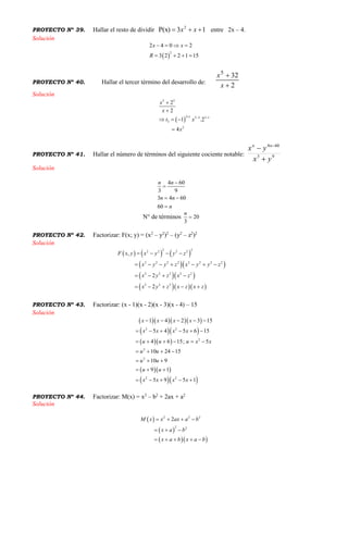 PROYECTO Nº 39. Hallar el resto de dividir 13P(x) 2
 xx entre 2x – 4.
Solución
 
2
2 4 0 2
3 2 2 1 15
x x
R
   
   
PROYECTO Nº 40. Hallar el tercer término del desarrollo de:
2
325


x
x
Solución
 
5 5
3 1 5 3 3 1
3
2
2
2
1 .2
4
x
x
t x
x
  


  

PROYECTO Nº 41. Hallar el número de términos del siguiente cociente notable: 93
604
yx
yx nn

 
Solución
4 60
3 9
3 4 60
60
n n
n n
n


 

N° de términos 20
3
n

PROYECTO Nº 42. Factorizar: F(x; y) = (x2
– y2
)2
– (y2
– z2
)2
Solución
     
  
  
   
2 22 2 2 2
2 2 2 2 2 2 2 2
2 2 2 2 2
2 2 2
,
2
2
F x y x y y z
x y y z x y y z
x y z x z
x y z x z x z
   
      
   
    
PROYECTO Nº 43. Factorizar: (x - 1)(x - 2)(x - 3)(x - 4) – 15
Solución
    
  
  
  
  
2 2
2
2
2
2 2
1 4 2 3 15
5 4 5 6 15
4 6 15; 5
10 24 15
10 9
9 1
5 9 5 1
x x x x
x x x x
u u u x x
u u
u u
u u
x x x x
    
     
     
   
  
  
    
PROYECTO Nº 44. Factorizar: M(x) = x2
– b2
+ 2ax + a2
Solución
 
 
  
2 2 2
2 2
2M x x ax a b
x a b
x a b x a b
   
  
    
 
