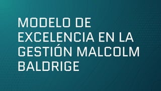 MODELO DE
EXCELENCIA EN LA
GESTIÓN MALCOLM
BALDRIGE
 