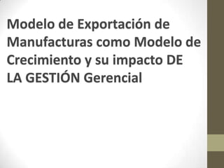 Modelo de Exportación de
Manufacturas como Modelo de
Crecimiento y su impacto DE
LA GESTIÓN Gerencial

 