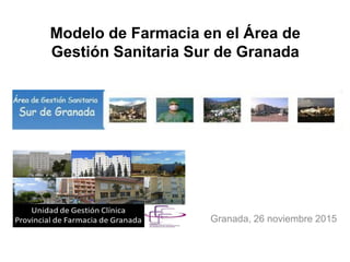 Granada, 26 noviembre 2015
Modelo de Farmacia en el Área de
Gestión Sanitaria Sur de Granada
 