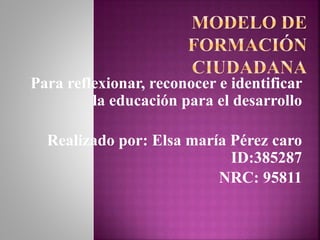 Para reflexionar, reconocer e identificar
la educación para el desarrollo
Realizado por: Elsa maría Pérez caro
ID:385287
NRC: 95811
 