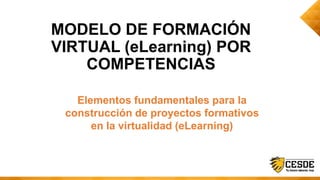MODELO DE FORMACIÓN
VIRTUAL (eLearning) POR
COMPETENCIAS
Elementos fundamentales para la
construcción de proyectos formativos
en la virtualidad (eLearning)
 
