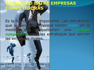 RIVALIDAD ENTRE EMPRESAS COMPETIDORAS Es la fuerza  mas importante. Las estrategias que siguen una empresa tienen  éxito  en la medida que proporcionen una  ventaja competitiva  sobre las estrategias que aplican las empresas rivales. 