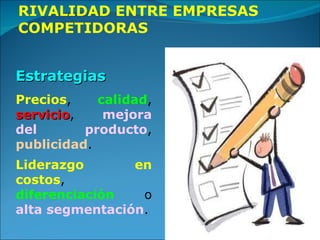 RIVALIDAD ENTRE EMPRESAS COMPETIDORAS Estrategias   Precios ,  calidad ,  servicio ,  mejora del producto ,  publicidad . Liderazgo en costos ,  diferenciación  o  alta segmentación . 