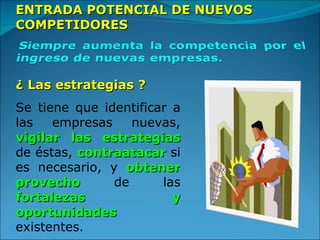 ENTRADA POTENCIAL DE NUEVOS COMPETIDORES ¿ Las estrategias ? Se tiene que identificar a las empresas nuevas,  vigilar las estrategias  de éstas,  contraatacar  si es necesario, y  obtener provecho  de las  fortalezas y oportunidades  existentes. 