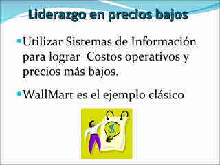 Liderazgo en precios bajos Utilizar Sistemas de Información para lograr  Costos operativos y precios más bajos. WallMart es el ejemplo clásico 