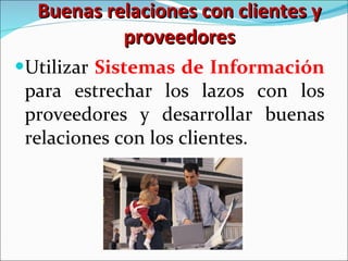 Buenas relaciones con clientes y proveedores Utilizar  Sistemas de Información  para estrechar los lazos con los proveedores y desarrollar buenas relaciones con los clientes. 
