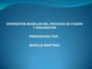 DIFERENTES MODELOS DEL PROCESO DE FUSIÓN
              Y ADQUISICIÓN

            PRESENTADO POR :

            MARILUZ MARTÍNEZ
 