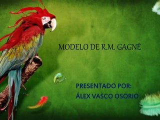MODELO DE R.M. GAGNÉ
PRESENTADO POR:
ÁLEX VASCO OSORIO
 