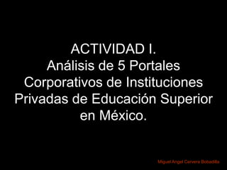 ACTIVIDAD I.
     Análisis de 5 Portales
 Corporativos de Instituciones
Privadas de Educación Superior
          en México.


                     Miguel Angel Cervera Bobadilla
 