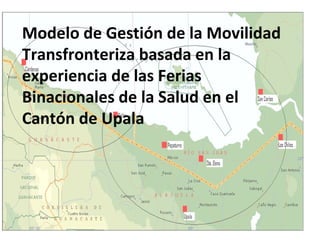 Modelo de Gestión de la Movilidad
Transfronteriza basada en la
experiencia de las Ferias
Binacionales de la Salud en el
Cantón de Upala
 