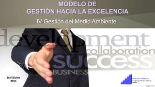 MODELO DE
GESTIÓN HACIA LA EXCELENCIA
IV Gestión del Medio Ambiente
1ra Edición
2015
1
2
3
4
5
Fredy Roger Morales Gutiérrez
Producción, Calidad e I+D
Asesor
 