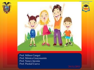 Prof. Milton Cangui
Prof. Mónica Guayasamín
Prof. Nancy Jácome
Prof. Piedad Cueva
24-11/2013
 