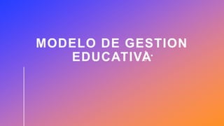 MODELO DE GESTION
EDUCATIVA
 