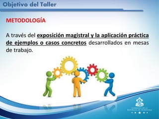 METODOLOGÍA
A través del exposición magistral y la aplicación práctica
de ejemplos o casos concretos desarrollados en mesas
de trabajo.
Objetivo del Taller
 
