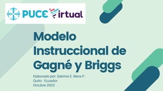 Modelo
Instruccional de
Gagné y Briggs
Elaborado por: Sabrina E. Mera P.
Quito - Ecuador
Octubre 2022
 