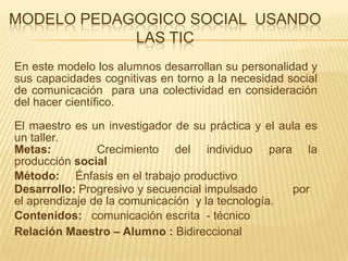 Modelo PEDAGOGICO SOCIAL  USANDO LAS TIC<br />En este modelo los alumnos desarrollan su personalidad y sus capacidades cog...