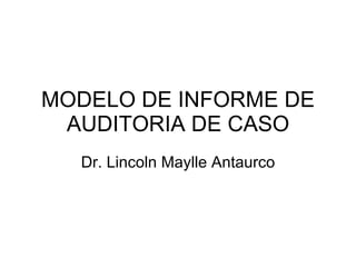 MODELO DE INFORME DE
 AUDITORIA DE CASO
  Dr. Lincoln Maylle Antaurco
 