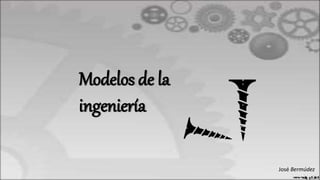 Modelos de la
ingeniería
José Bermúdez
 