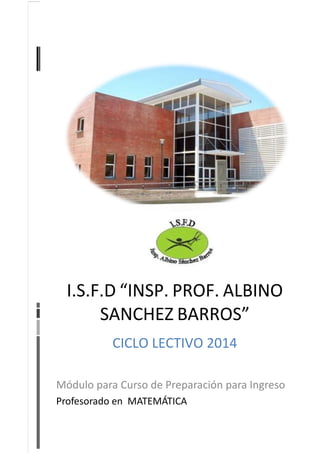 I.S.F.D “INSP. PROF. ALBINO
SANCHEZ BARROS”
CICLO LECTIVO 2014
Módulo para Curso de Preparación para Ingreso
Profesorado en MATEMÁTICA

 