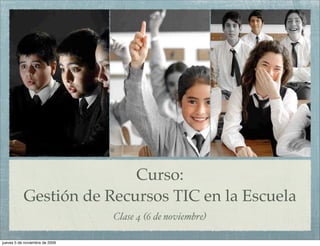 Curso:
           Gestión de Recursos TIC en la Escuela
                                Clase 4 (6 de noviembre)

jueves 5 de noviembre de 2009
 